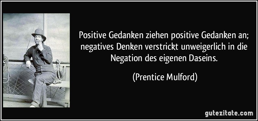 Positive Gedanken ziehen positive Gedanken an; negatives Denken verstrickt unweigerlich in die Negation des eigenen Daseins. (Prentice Mulford)