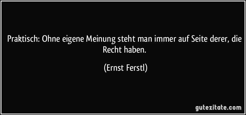 Praktisch: Ohne eigene Meinung steht man immer auf Seite derer, die Recht haben. (Ernst Ferstl)