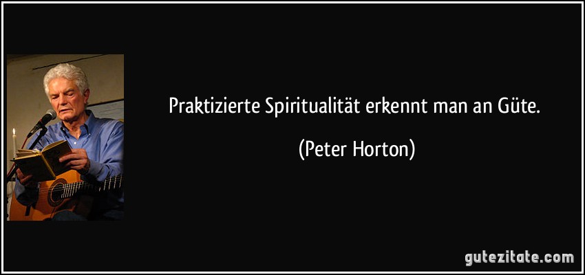 Praktizierte Spiritualität erkennt man an Güte. (Peter Horton)