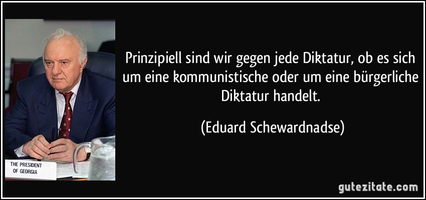 Prinzipiell sind wir gegen jede Diktatur, ob es sich um eine kommunistische oder um eine bürgerliche Diktatur handelt. (Eduard Schewardnadse)
