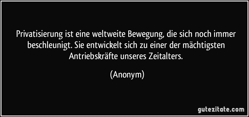 Privatisierung ist eine weltweite Bewegung, die sich noch immer beschleunigt. Sie entwickelt sich zu einer der mächtigsten Antriebskräfte unseres Zeitalters. (Anonym)