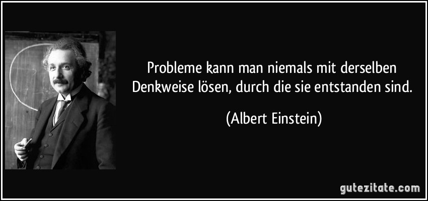 Probleme kann man niemals mit derselben Denkweise lösen, durch die sie entstanden sind. (Albert Einstein)