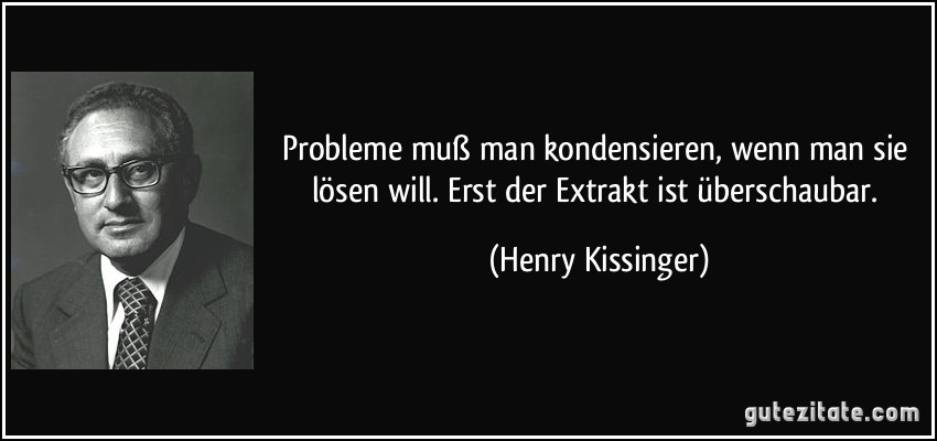 Probleme muß man kondensieren, wenn man sie lösen will. Erst der Extrakt ist überschaubar. (Henry Kissinger)