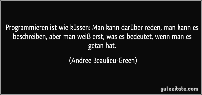 Programmieren ist wie küssen: Man kann darüber reden, man kann es beschreiben, aber man weiß erst, was es bedeutet, wenn man es getan hat. (Andree Beaulieu-Green)