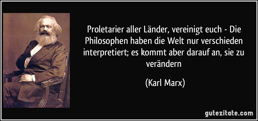 Proletarier aller Länder, vereinigt euch - Die Philosophen haben die Welt nur verschieden interpretiert; es kommt aber darauf an, sie zu verändern (Karl Marx)