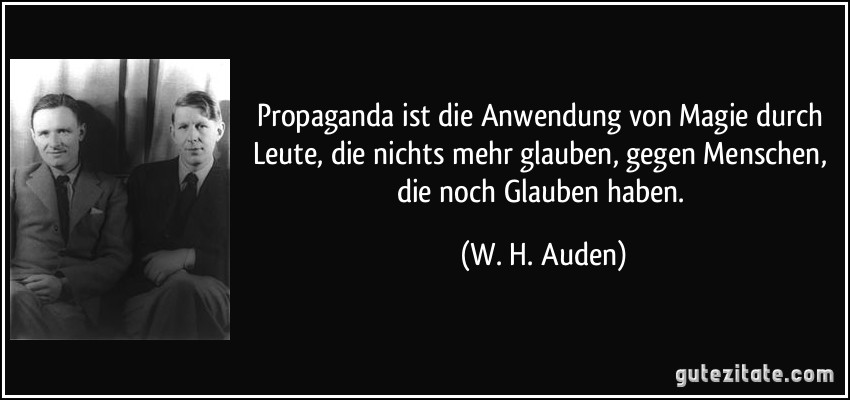 Propaganda ist die Anwendung von Magie durch Leute, die nichts mehr glauben, gegen Menschen, die noch Glauben haben. (W. H. Auden)