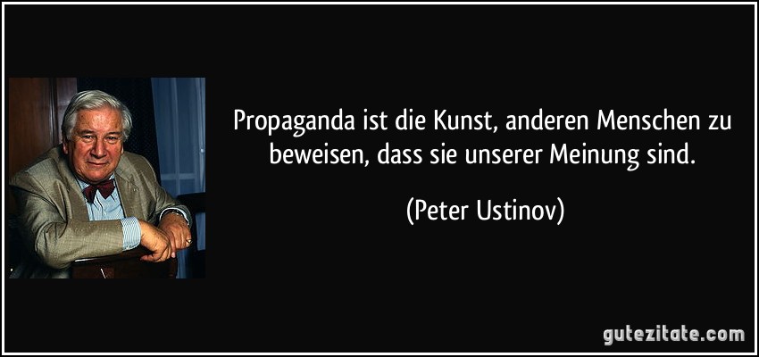 Propaganda ist die Kunst, anderen Menschen zu beweisen, dass sie unserer Meinung sind. (Peter Ustinov)