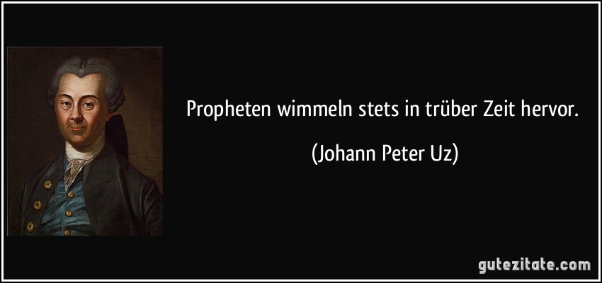 Propheten wimmeln stets in trüber Zeit hervor. (Johann Peter Uz)