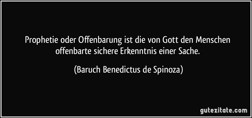 Prophetie oder Offenbarung ist die von Gott den Menschen offenbarte sichere Erkenntnis einer Sache. (Baruch Benedictus de Spinoza)