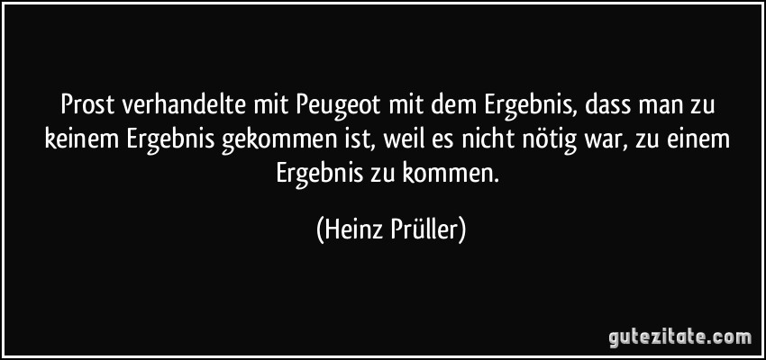 Prost verhandelte mit Peugeot mit dem Ergebnis, dass man zu keinem Ergebnis gekommen ist, weil es nicht nötig war, zu einem Ergebnis zu kommen. (Heinz Prüller)