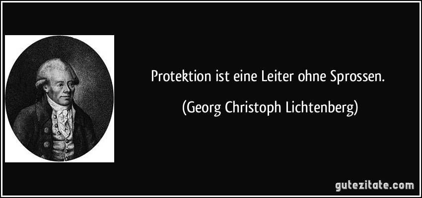 Protektion ist eine Leiter ohne Sprossen. (Georg Christoph Lichtenberg)