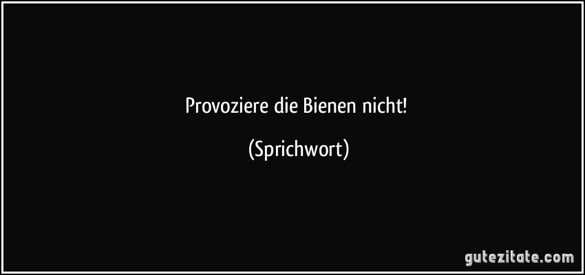 Provoziere die Bienen nicht! (Sprichwort)