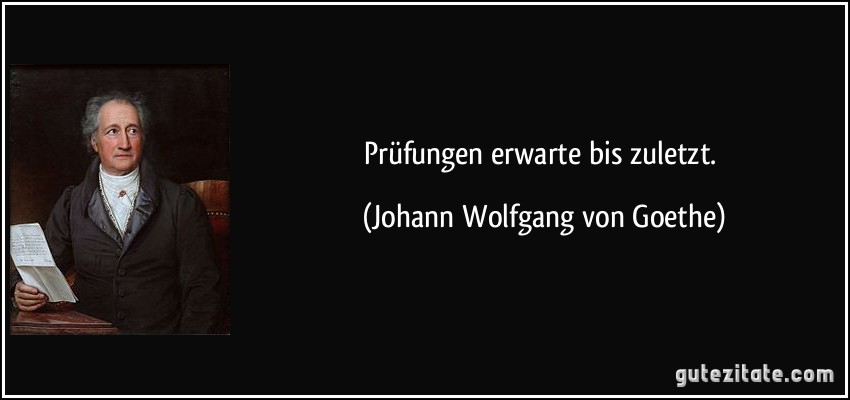 Prüfungen erwarte bis zuletzt. (Johann Wolfgang von Goethe)