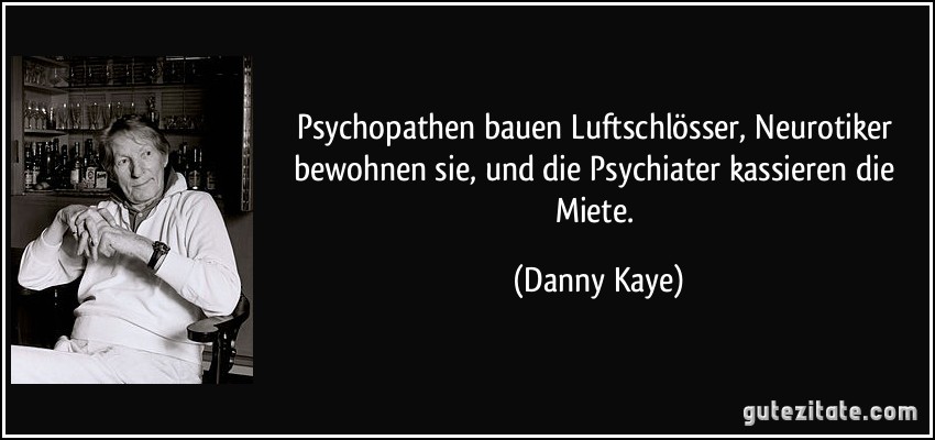 Psychopathen bauen Luftschlösser, Neurotiker bewohnen sie, und die Psychiater kassieren die Miete. (Danny Kaye)