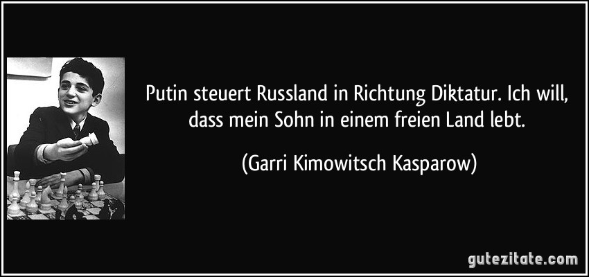 Putin steuert Russland in Richtung Diktatur. Ich will, dass mein Sohn in einem freien Land lebt. (Garri Kimowitsch Kasparow)