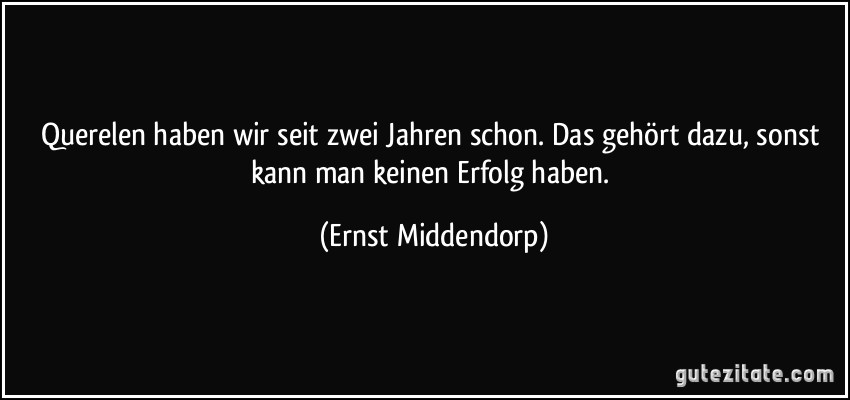 Querelen haben wir seit zwei Jahren schon. Das gehört dazu, sonst kann man keinen Erfolg haben. (Ernst Middendorp)