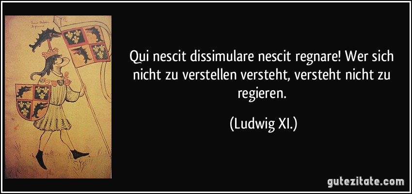 Qui nescit dissimulare nescit regnare! Wer sich nicht zu verstellen versteht, versteht nicht zu regieren. (Ludwig XI.)