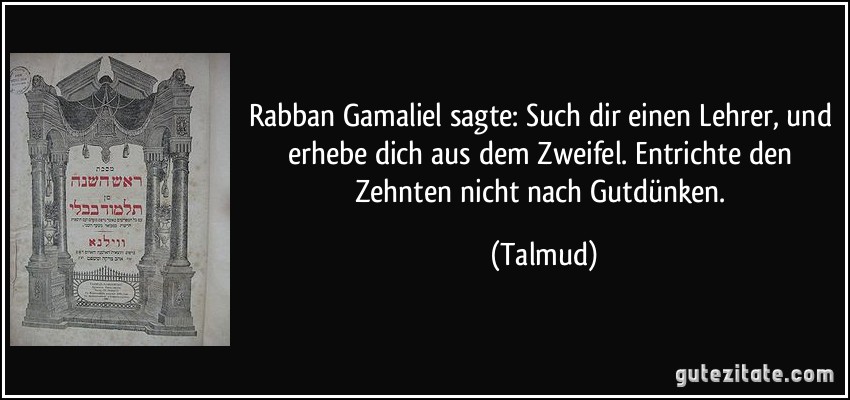 Rabban Gamaliel sagte: Such dir einen Lehrer, und erhebe dich aus dem Zweifel. Entrichte den Zehnten nicht nach Gutdünken. (Talmud)