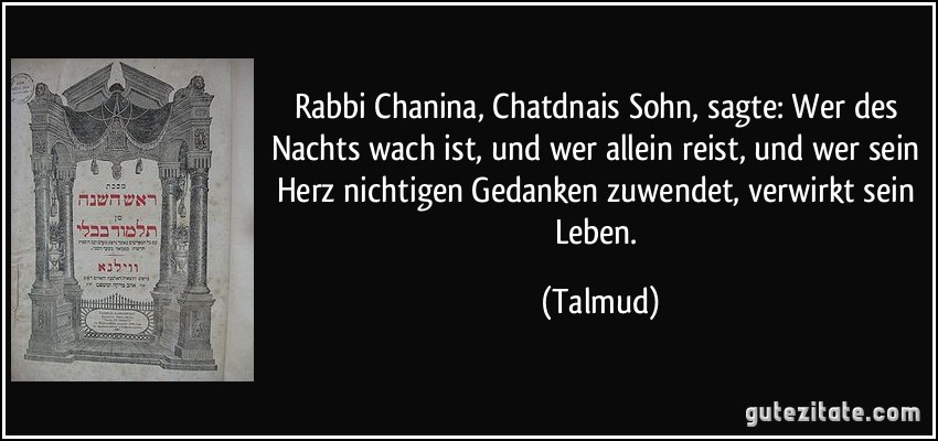 Rabbi Chanina, Chatdnais Sohn, sagte: Wer des Nachts wach ist, und wer allein reist, und wer sein Herz nichtigen Gedanken zuwendet, verwirkt sein Leben. (Talmud)