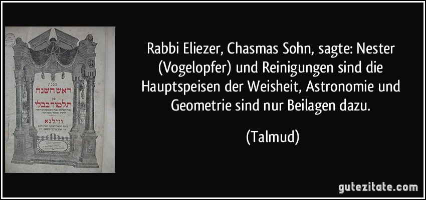 Rabbi Eliezer, Chasmas Sohn, sagte: Nester (Vogelopfer) und Reinigungen sind die Hauptspeisen der Weisheit, Astronomie und Geometrie sind nur Beilagen dazu. (Talmud)
