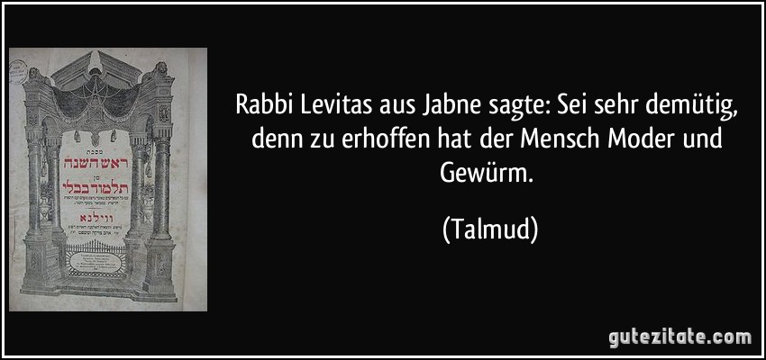 Rabbi Levitas aus Jabne sagte: Sei sehr demütig, denn zu erhoffen hat der Mensch Moder und Gewürm. (Talmud)
