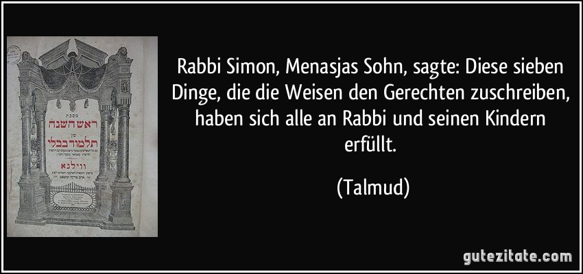 Rabbi Simon, Menasjas Sohn, sagte: Diese sieben Dinge, die die Weisen den Gerechten zuschreiben, haben sich alle an Rabbi und seinen Kindern erfüllt. (Talmud)