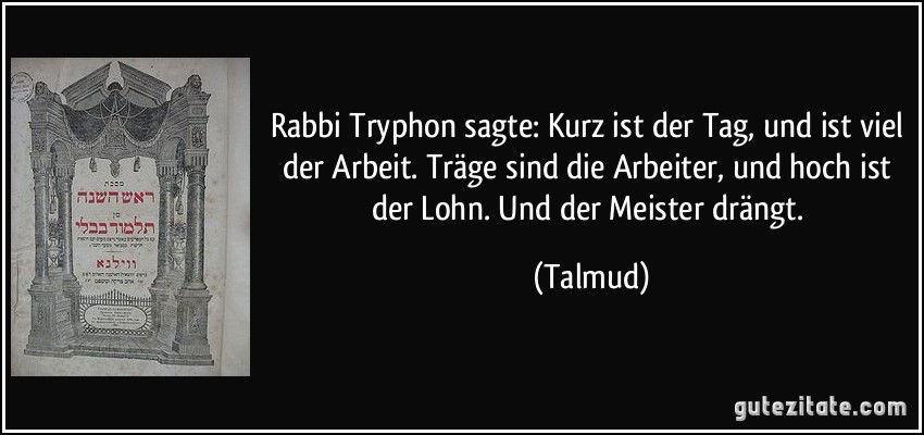 Rabbi Tryphon sagte: Kurz ist der Tag, und ist viel der Arbeit. Träge sind die Arbeiter, und hoch ist der Lohn. Und der Meister drängt. (Talmud)
