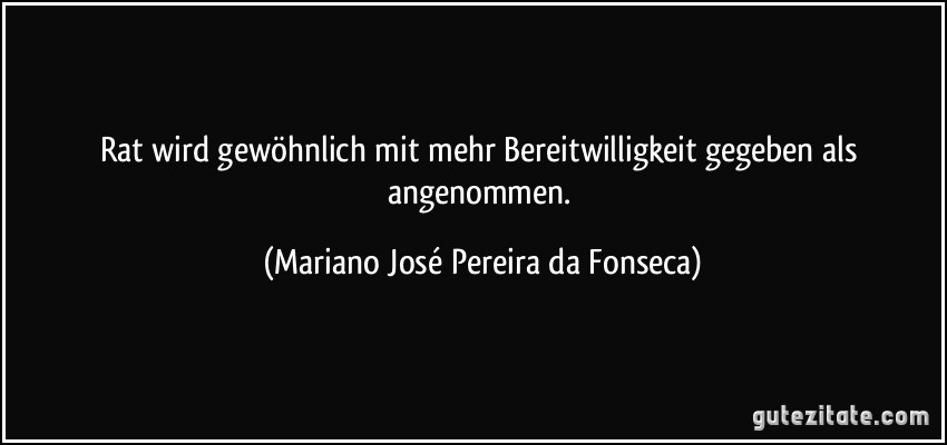 Rat wird gewöhnlich mit mehr Bereitwilligkeit gegeben als angenommen. (Mariano José Pereira da Fonseca)