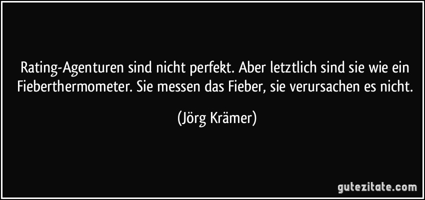 Rating-Agenturen sind nicht perfekt. Aber letztlich sind sie wie ein Fieberthermometer. Sie messen das Fieber, sie verursachen es nicht. (Jörg Krämer)