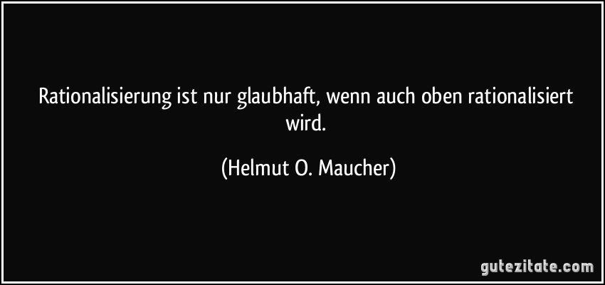 Rationalisierung ist nur glaubhaft, wenn auch oben rationalisiert wird. (Helmut O. Maucher)