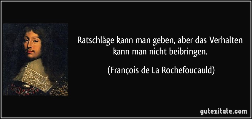 Ratschläge kann man geben, aber das Verhalten kann man nicht beibringen. (François de La Rochefoucauld)