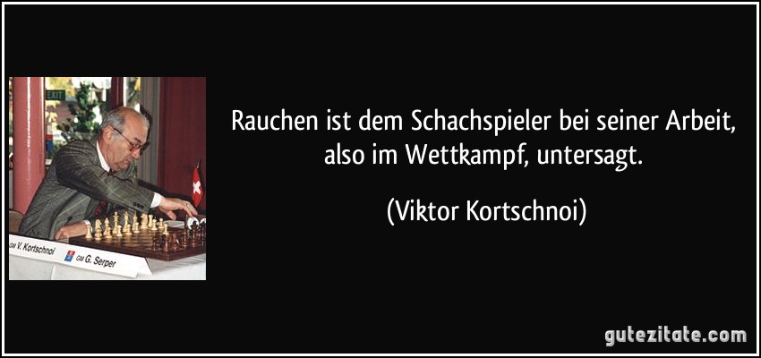 Rauchen ist dem Schachspieler bei seiner Arbeit, also im Wettkampf, untersagt. (Viktor Kortschnoi)