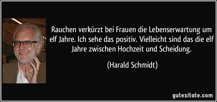 Rauchen verkürzt bei Frauen die Lebenserwartung um elf Jahre. Ich sehe das positiv. Vielleicht sind das die elf Jahre zwischen Hochzeit und Scheidung. (Harald Schmidt)