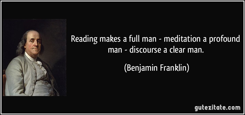 Reading makes a full man - meditation a profound man - discourse a clear man. (Benjamin Franklin)