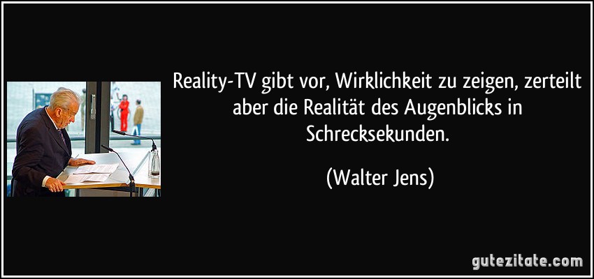 Reality-TV gibt vor, Wirklichkeit zu zeigen, zerteilt aber die Realität des Augenblicks in Schrecksekunden. (Walter Jens)
