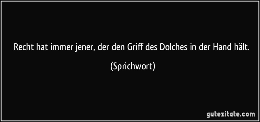 Recht hat immer jener, der den Griff des Dolches in der Hand hält. (Sprichwort)