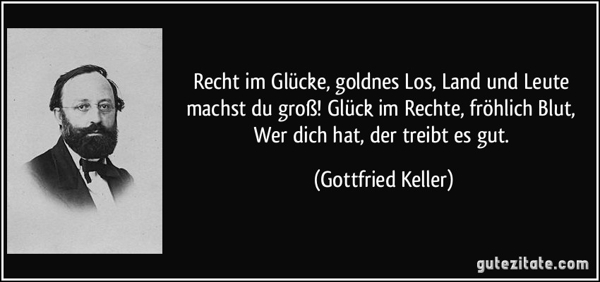 Recht im Glücke, goldnes Los, Land und Leute machst du groß! Glück im Rechte, fröhlich Blut, Wer dich hat, der treibt es gut. (Gottfried Keller)