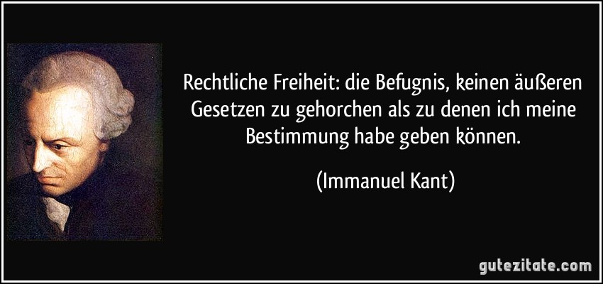 Rechtliche Freiheit: die Befugnis, keinen äußeren Gesetzen zu gehorchen als zu denen ich meine Bestimmung habe geben können. (Immanuel Kant)