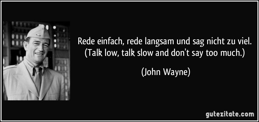 Rede einfach, rede langsam und sag nicht zu viel. (Talk low, talk slow and don't say too much.) (John Wayne)