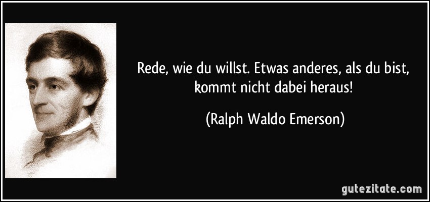 Rede, wie du willst. Etwas anderes, als du bist, kommt nicht dabei heraus! (Ralph Waldo Emerson)