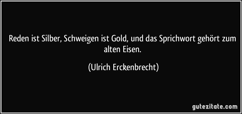 Reden ist Silber, Schweigen ist Gold, und das Sprichwort gehört zum alten Eisen. (Ulrich Erckenbrecht)