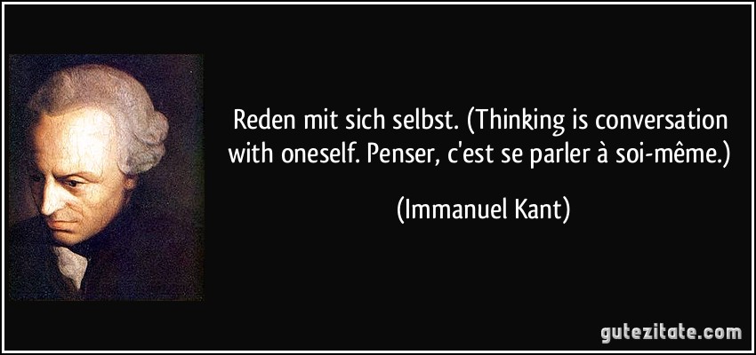 Reden mit sich selbst. (Thinking is conversation with oneself. Penser, c'est se parler à soi-même.) (Immanuel Kant)