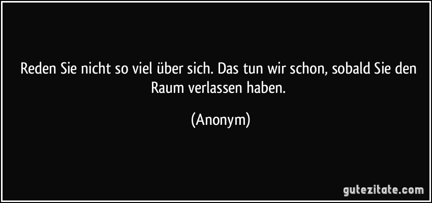 Reden Sie nicht so viel über sich. Das tun wir schon, sobald Sie den Raum verlassen haben. (Anonym)