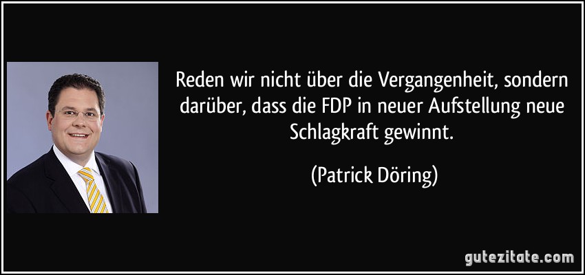 Reden wir nicht über die Vergangenheit, sondern darüber, dass die FDP in neuer Aufstellung neue Schlagkraft gewinnt. (Patrick Döring)