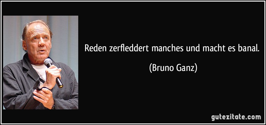 Reden zerfleddert manches und macht es banal. (Bruno Ganz)