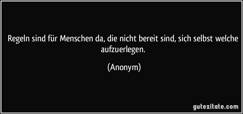 Regeln sind für Menschen da, die nicht bereit sind, sich selbst welche aufzuerlegen. (Anonym)