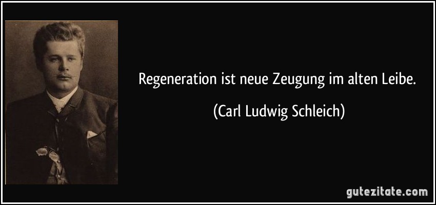 Regeneration ist neue Zeugung im alten Leibe. (Carl Ludwig Schleich)