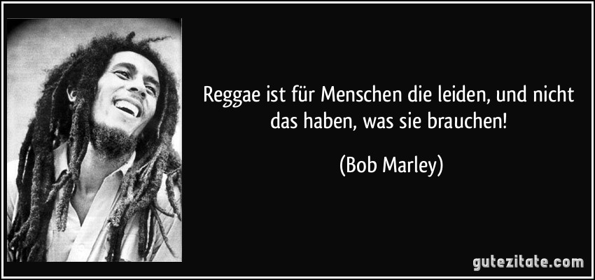 Reggae ist für Menschen die leiden, und nicht das haben, was sie brauchen! (Bob Marley)