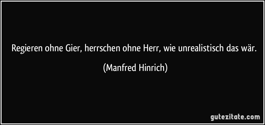 Regieren ohne Gier, herrschen ohne Herr, wie unrealistisch das wär. (Manfred Hinrich)