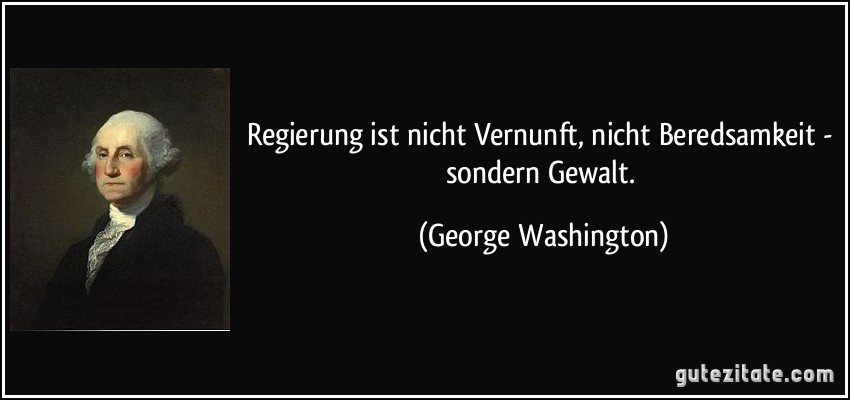 Regierung ist nicht Vernunft, nicht Beredsamkeit - sondern Gewalt. (George Washington)